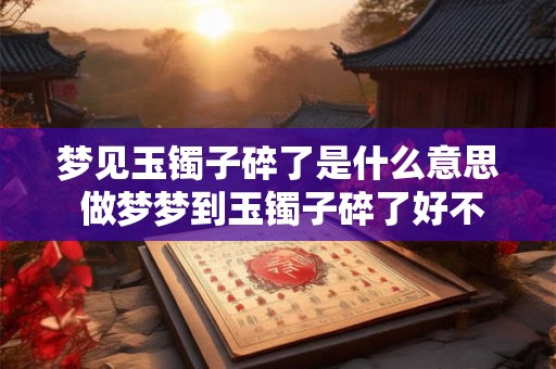 梦见玉镯子碎了是什么意思 做梦梦到玉镯子碎了好不好