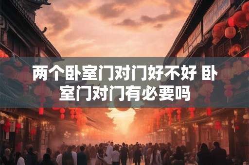 两个卧室门对门好不好 卧室门对门有必要吗