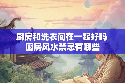 厨房和洗衣间在一起好吗 厨房风水禁忌有哪些 厨房和洗衣间在一起好吗 厨房风水禁忌有哪些