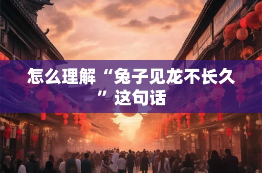 怎么理解“兔子见龙不长久”这句话