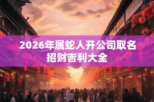 2026年属蛇人开公司取名招财吉利大全