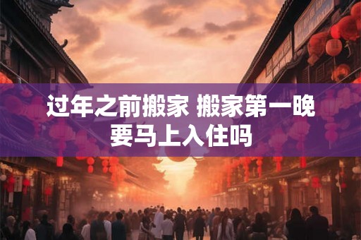 过年之前搬家 搬家第一晚要马上入住吗