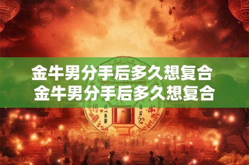 金牛男分手后多久想复合 金牛男分手后多久想复合