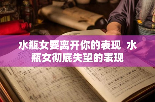 水瓶女要离开你的表现  水瓶女彻底失望的表现
