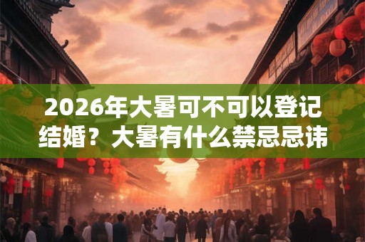 2026年大暑可不可以登记结婚?大暑有什么禁忌忌讳? 2026年大暑可不可以登记结婚?大暑有什么禁忌忌讳?