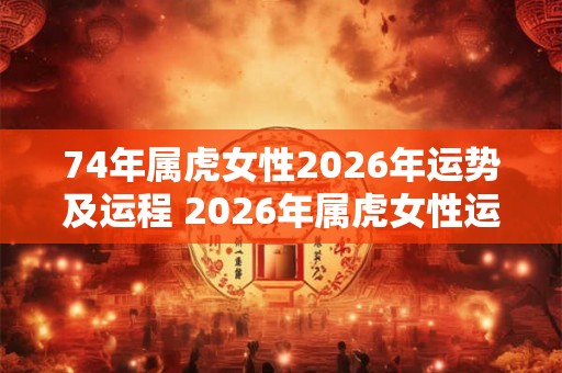 74年属虎女性2026年运势及运程 2026年属虎女性运势如何