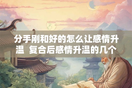 分手刚和好的怎么让感情升温  复合后感情升温的几个小妙招