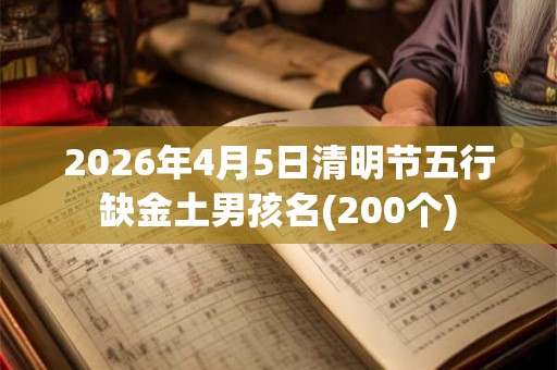 2026年4月5日清明节五行缺金土男孩名(200个)