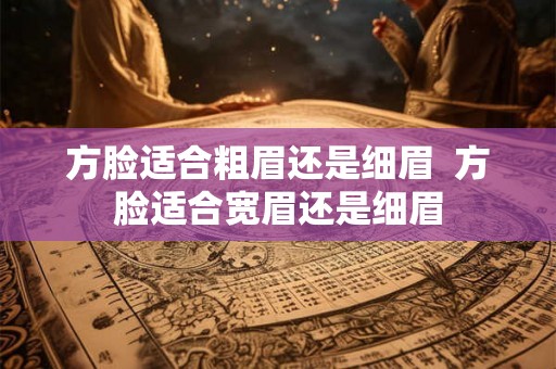 方脸适合粗眉还是细眉  方脸适合宽眉还是细眉