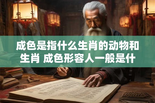 成色是指什么生肖的动物和生肖 成色形容人一般是什么意思 成色是指什么生肖的动物和生肖 成色形容人一般是什么意思