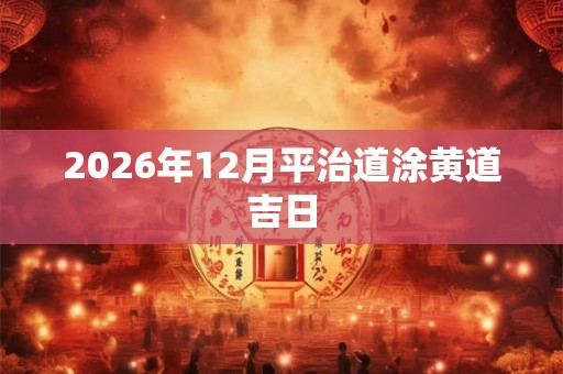 2026年12月平治道涂黄道吉日