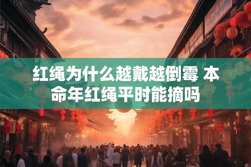 红绳为什么越戴越倒霉 本命年红绳平时能摘吗