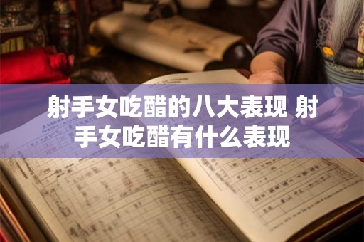 射手女吃醋的八大表现 射手女吃醋有什么表现