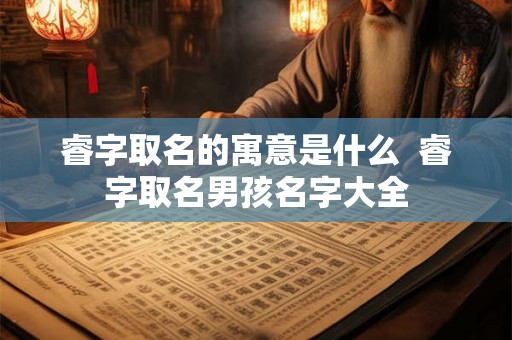 睿字取名的寓意是什么  睿字取名男孩名字大全