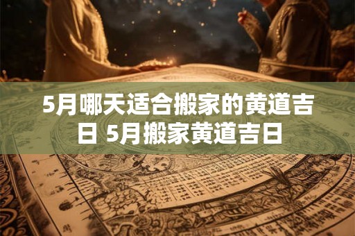 5月哪天适合搬家的黄道吉日 5月搬家黄道吉日