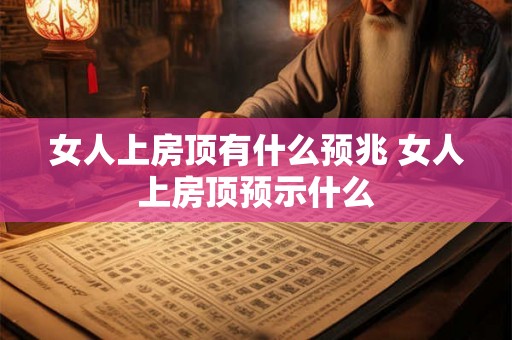 女人上房顶有什么预兆 女人上房顶预示什么