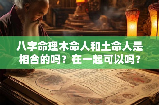 八字命理木命人和土命人是相合的吗？在一起可以吗？