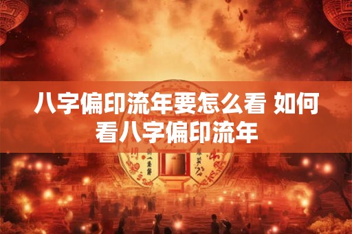 八字偏印流年要怎么看 如何看八字偏印流年 八字偏印流年要怎么看 如何看八字偏印流年
