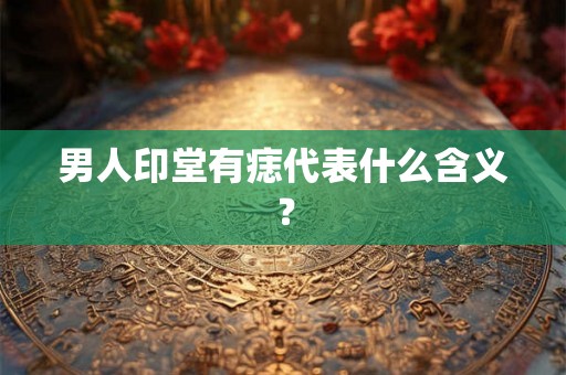 男人印堂有痣代表什么含义？
