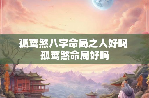 孤鸾煞八字命局之人好吗 孤鸾煞命局好吗
