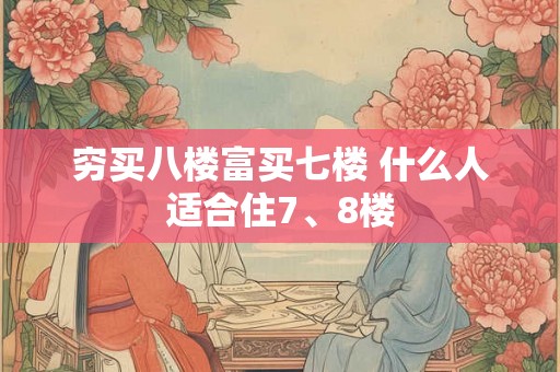 穷买八楼富买七楼 什么人适合住7、8楼