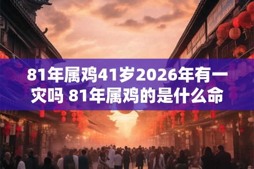 81年属鸡41岁2026年有一灾吗 81年属鸡的是什么命 81年属鸡41岁2026年有一灾吗 81年属鸡的是什么命