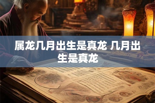 属龙几月出生是真龙 几月出生是真龙 属龙几月出生是真龙 几月出生是真龙
