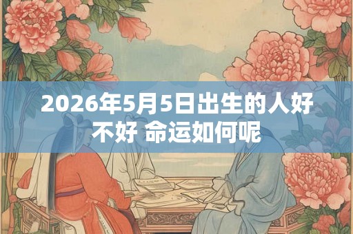 2026年5月5日出生的人好不好 命运如何呢
