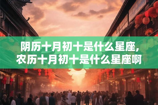 阴历十月初十是什么星座,农历十月初十是什么星座啊