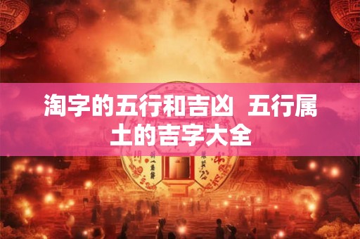 淘字的五行和吉凶 五行属土的吉字大全 淘字的五行和吉凶 五行属土的吉字大全