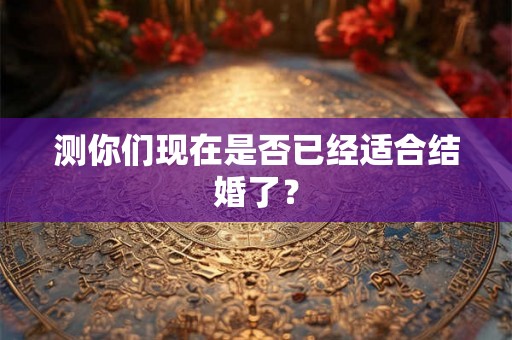 测你们现在是否已经适合结婚了？