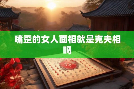 嘴歪的女人面相就是克夫相吗 嘴歪的女人面相就是克夫相吗