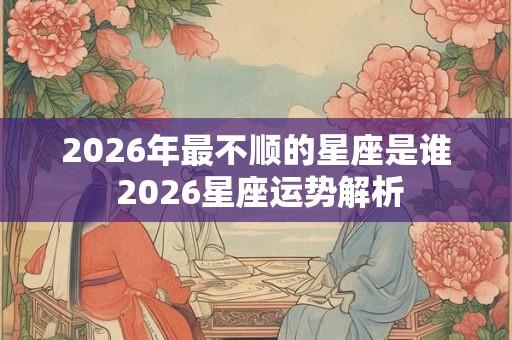 2026年最不顺的星座是谁 2026星座运势解析 2026年最不顺的星座是谁 2026星座运势解析