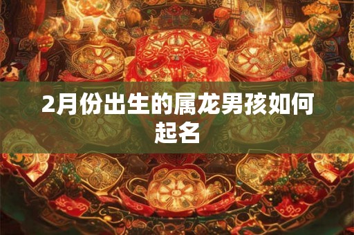 2月份出生的属龙男孩如何起名