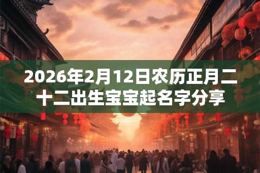 2026年2月12日农历正月二十二出生宝宝起名字分享