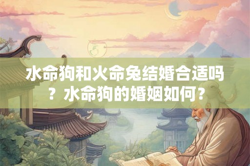 水命狗和火命兔结婚合适吗?水命狗的婚姻如何? 水命狗和火命兔结婚合适吗?水命狗的婚姻如何?