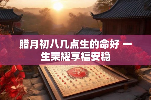 腊月初八几点生的命好 一生荣耀享福安稳 腊月初八几点生的命好 一生荣耀享福安稳
