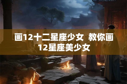 画12十二星座少女  教你画12星座美少女