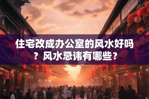 住宅改成办公室的风水好吗？风水忌讳有哪些？