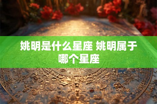 姚明是什么星座 姚明属于哪个星座 姚明是什么星座 姚明属于哪个星座