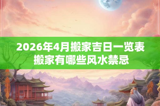 2026年4月搬家吉日一览表 搬家有哪些风水禁忌
