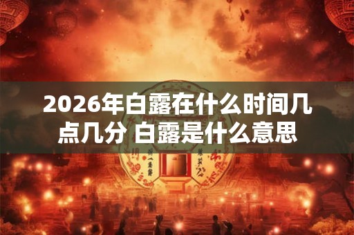 2026年白露在什么时间几点几分 白露是什么意思