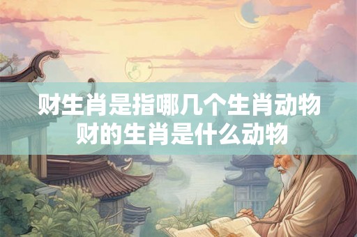 财生肖是指哪几个生肖动物 财的生肖是什么动物