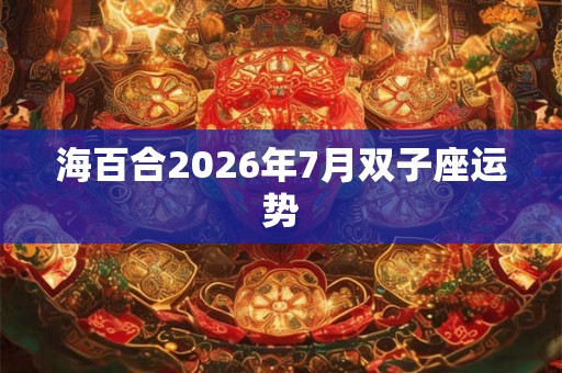 海百合2026年7月双子座运势 海百合2026年7月双子座运势