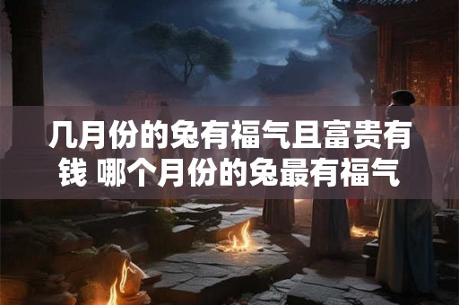几月份的兔有福气且富贵有钱 哪个月份的兔最有福气富贵有钱