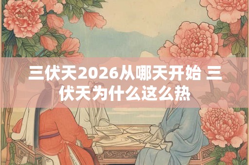 三伏天2026从哪天开始 三伏天为什么这么热