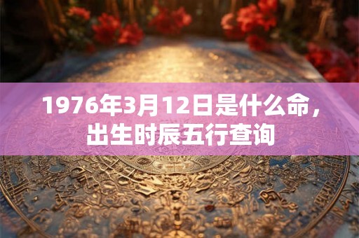 1976年3月12日是什么命，出生时辰五行查询