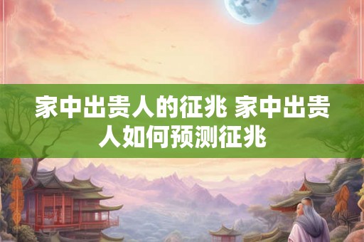 家中出贵人的征兆 家中出贵人如何预测征兆 家中出贵人的征兆 家中出贵人如何预测征兆