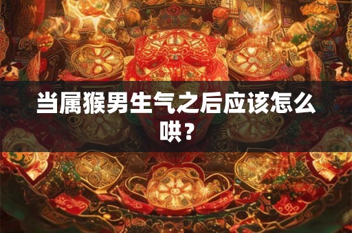 当属猴男生气之后应该怎么哄？