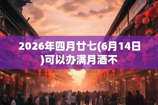 2026年四月廿七(6月14日)可以办满月酒不 2026年四月廿七(6月14日)可以办满月酒不